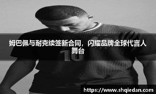 姆巴佩与耐克续签新合同，闪耀品牌全球代言人舞台