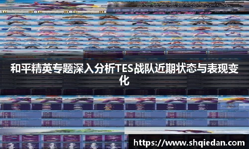 和平精英专题深入分析TES战队近期状态与表现变化